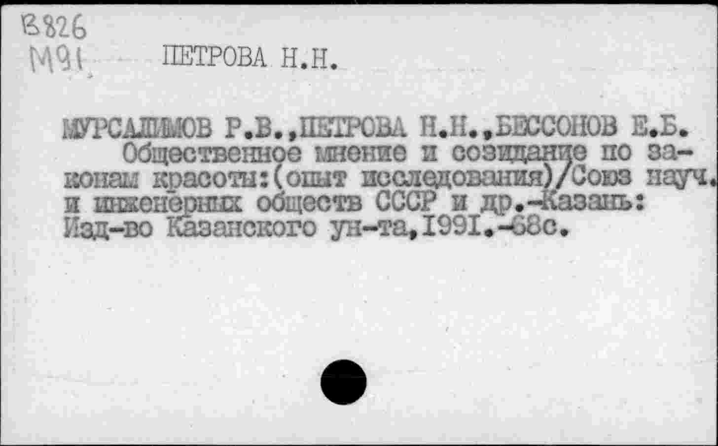 ﻿ПЕТРОВА Н.Н.
ЮТСАЛШЮВ Р.В. .ПЕТРОМ Н.Н. .БЕССОНОВ Е.Б»
Общественное шейпе и созидание по законам красоты:(опыт исследования)/Союз науч и инженерных обществ СССР и др.-Казань: Изд-во Казанского ун-та. 1991.-08 с.